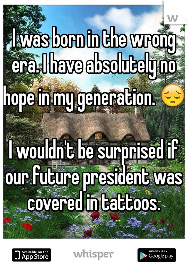 
I was born in the wrong era. I have absolutely no hope in my generation. 😔

I wouldn't be surprised if our future president was covered in tattoos. 