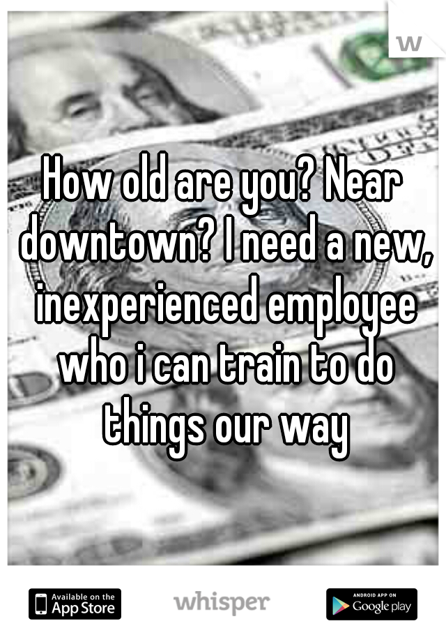 How old are you? Near downtown? I need a new, inexperienced employee who i can train to do things our way