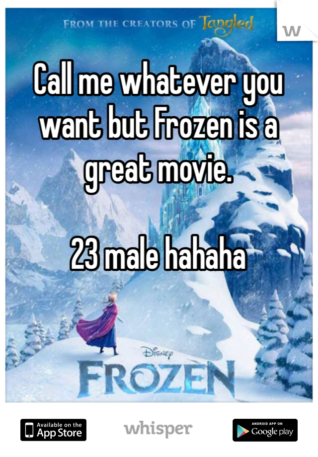 Call me whatever you want but Frozen is a great movie. 

23 male hahaha
