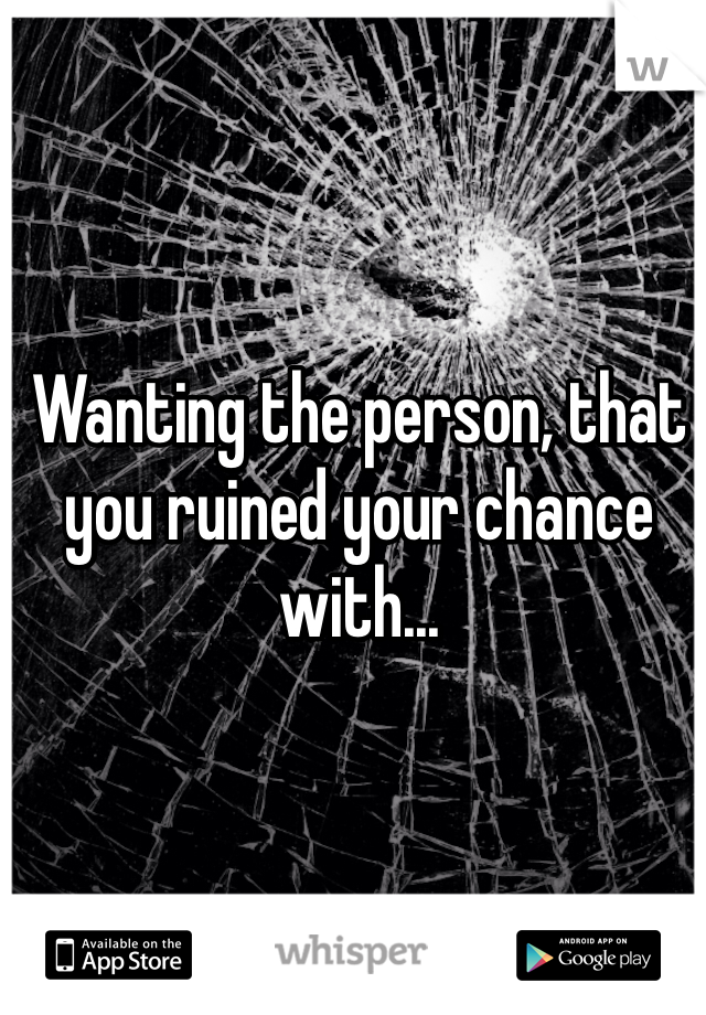 Wanting the person, that you ruined your chance with...