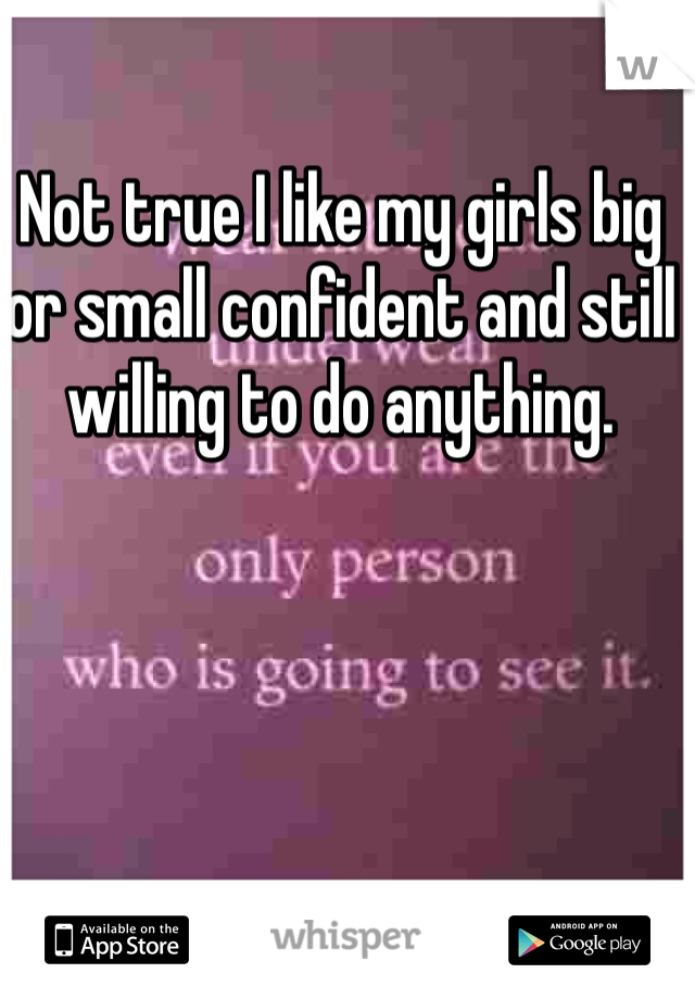 Not true I like my girls big or small confident and still willing to do anything. 