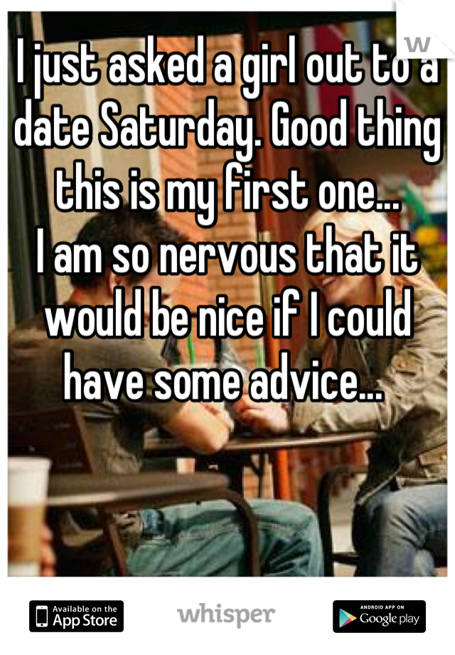 I just asked a girl out to a date Saturday. Good thing this is my first one... 
I am so nervous that it would be nice if I could have some advice... 