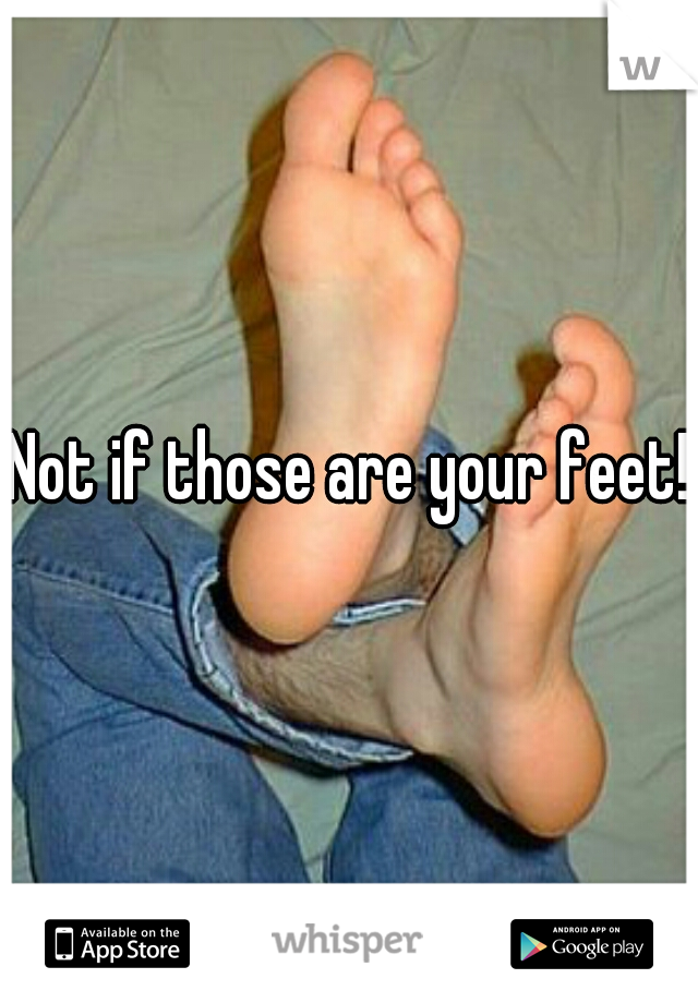 Not if those are your feet!