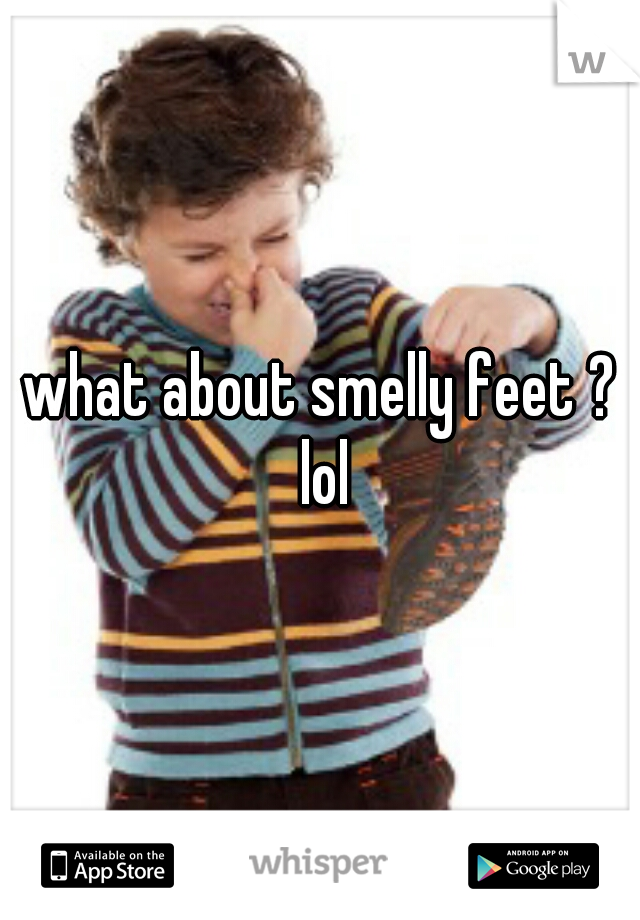 what about smelly feet ? lol