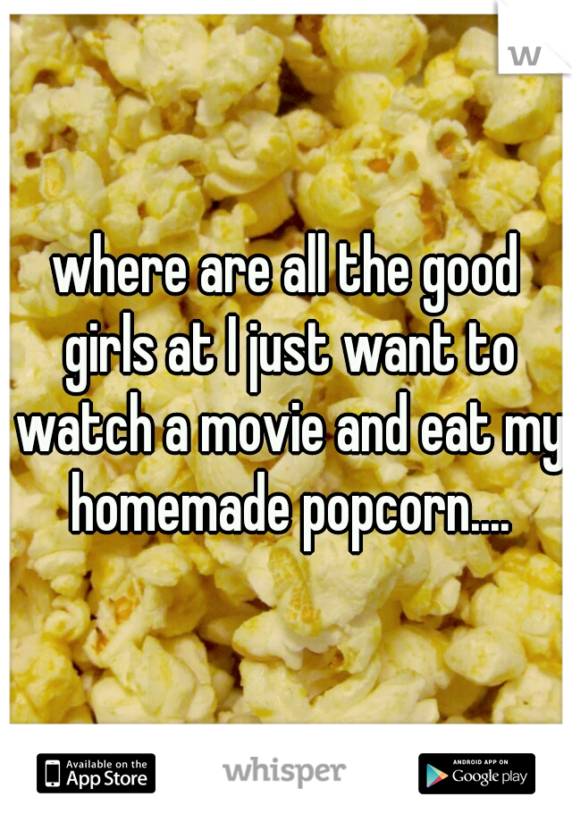 where are all the good girls at I just want to watch a movie and eat my homemade popcorn....