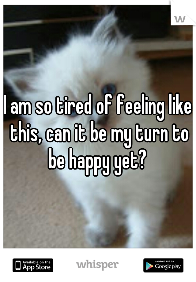 I am so tired of feeling like this, can it be my turn to be happy yet? 