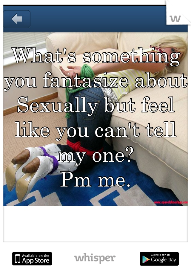 What's something you fantasize about Sexually but feel like you can't tell my one? 
Pm me.
