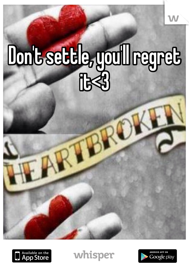 Don't settle, you'll regret it<3