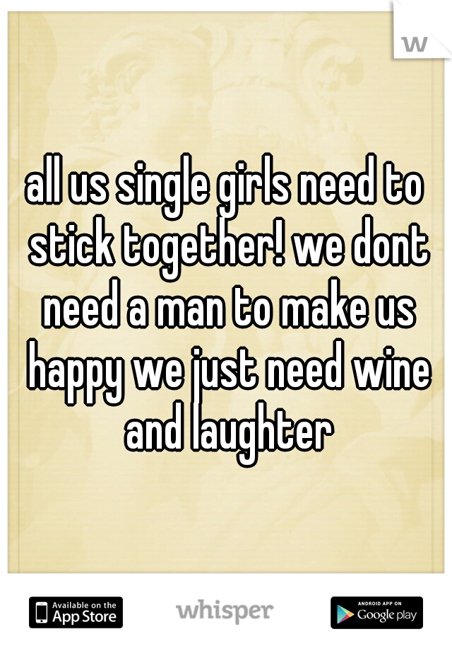 all us single girls need to stick together! we dont need a man to make us happy we just need wine and laughter