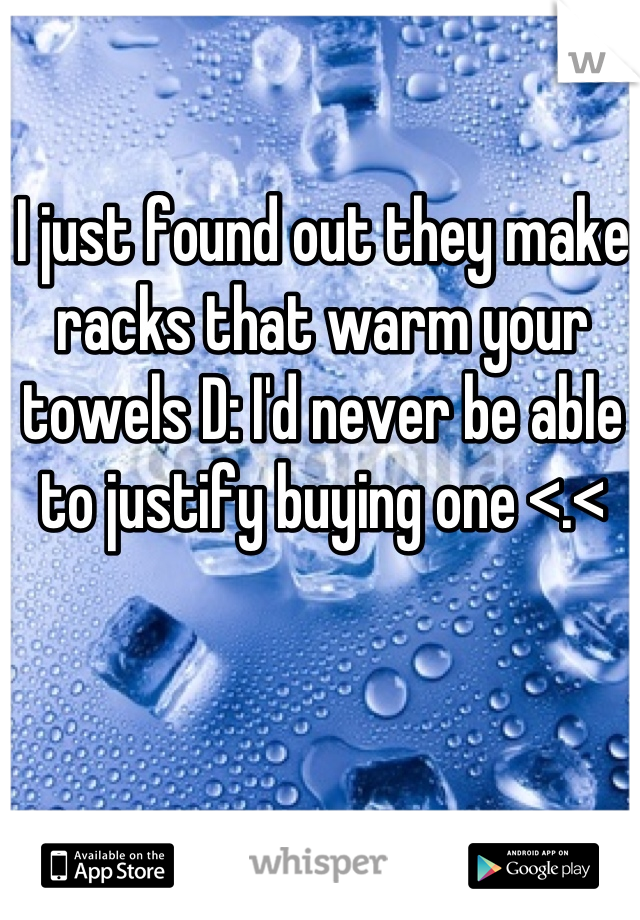 I just found out they make racks that warm your towels D: I'd never be able to justify buying one <.<
