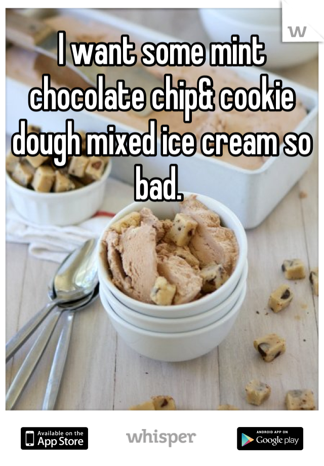 I want some mint chocolate chip& cookie dough mixed ice cream so bad. 