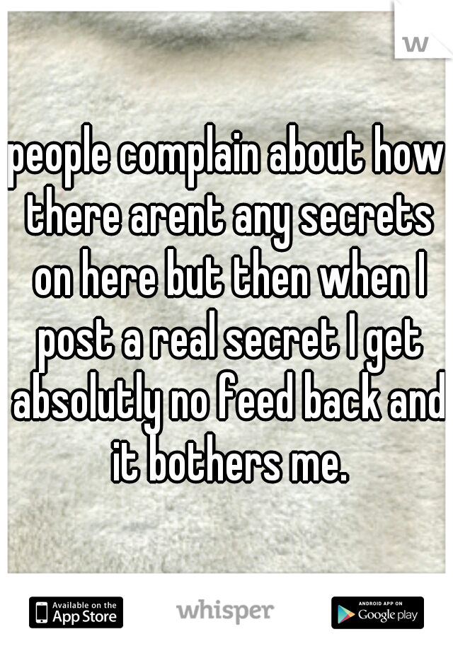 people complain about how there arent any secrets on here but then when I post a real secret I get absolutly no feed back and it bothers me.