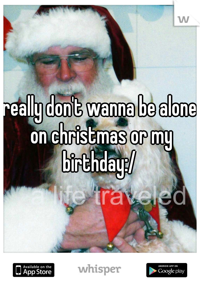 really don't wanna be alone on christmas or my birthday:/ 