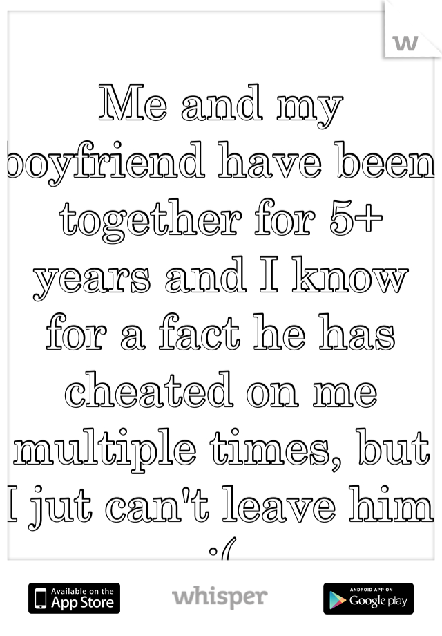 Me and my boyfriend have been together for 5+ years and I know for a fact he has cheated on me multiple times, but I jut can't leave him :(  