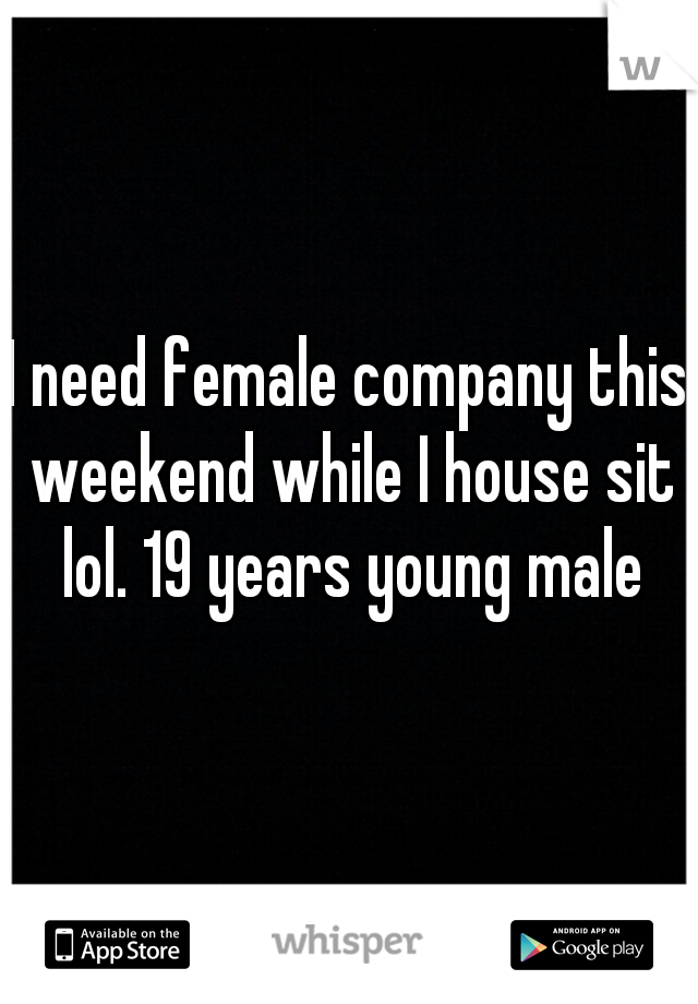 I need female company this weekend while I house sit lol. 19 years young male