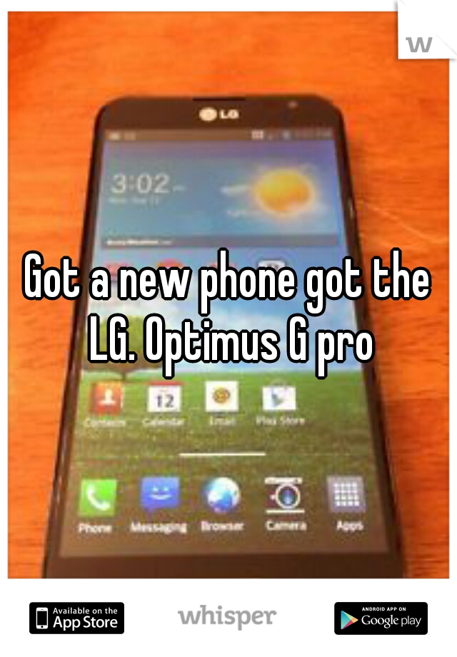 Got a new phone got the LG. Optimus G pro