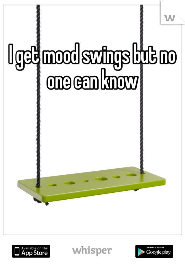 I get mood swings but no one can know