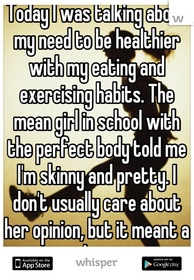 Today I was talking about my need to be healthier with my eating and exercising habits. The mean girl in school with the perfect body told me I'm skinny and pretty. I don't usually care about her opinion, but it meant a lot. 