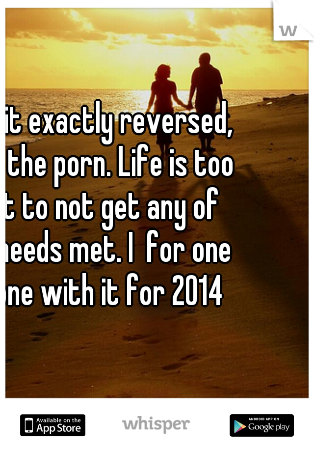 I have it exactly reversed, minus the porn. Life is too short to not get any of your needs met. I  for one am done with it for 2014 