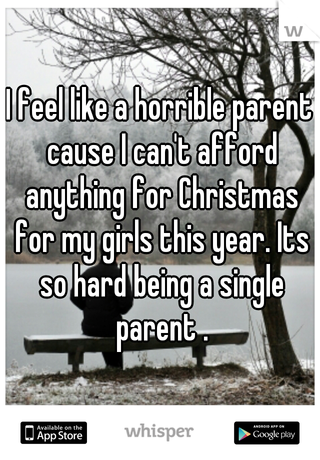 I feel like a horrible parent cause I can't afford anything for Christmas for my girls this year. Its so hard being a single parent .
