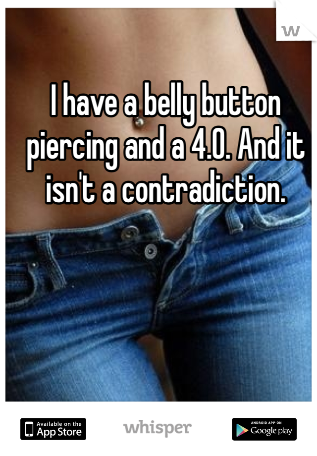 I have a belly button piercing and a 4.0. And it isn't a contradiction. 