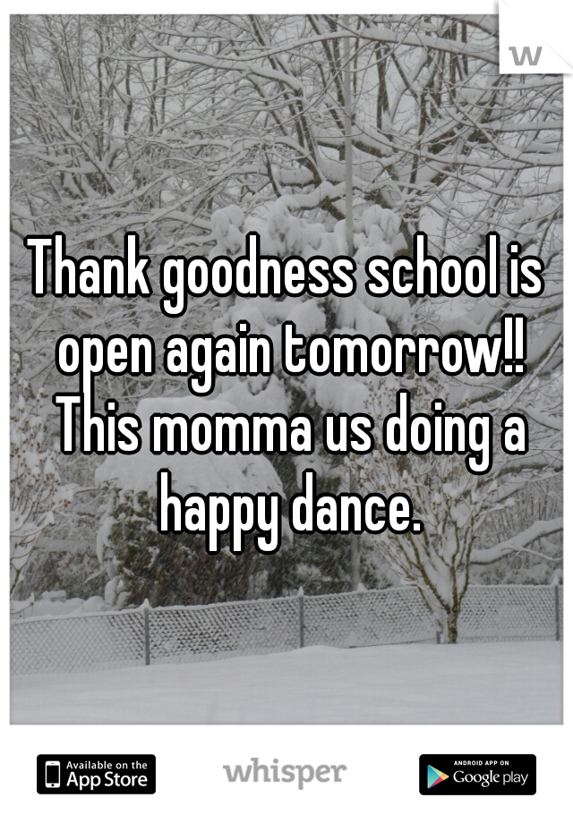 Thank goodness school is open again tomorrow!! This momma us doing a happy dance.