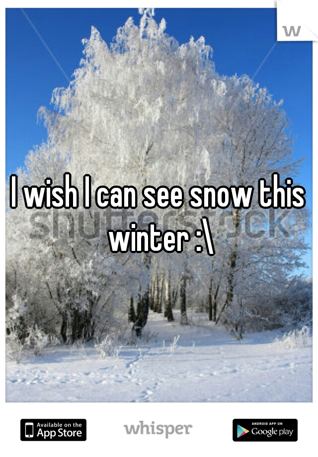 I wish I can see snow this winter :\