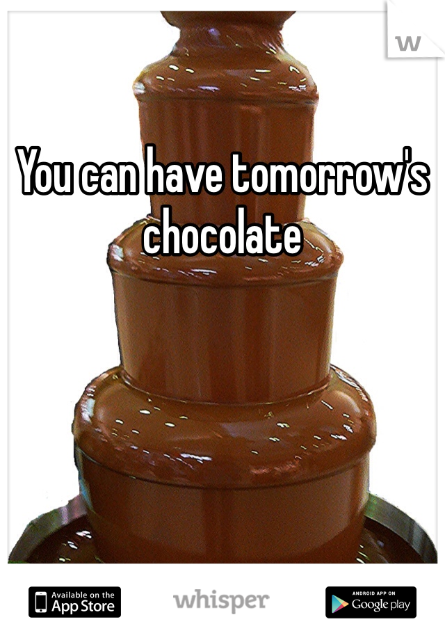 You can have tomorrow's chocolate 