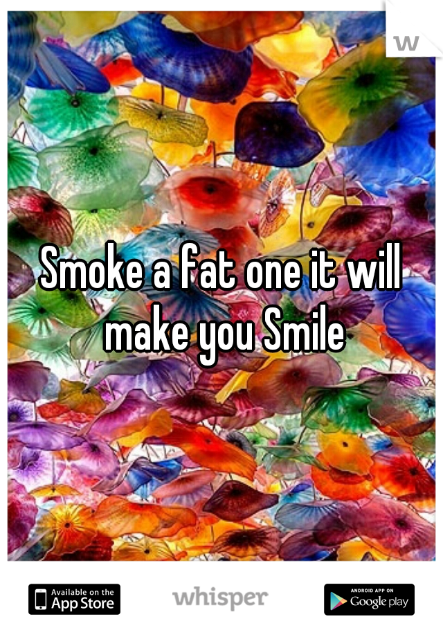 Smoke a fat one it will make you Smile