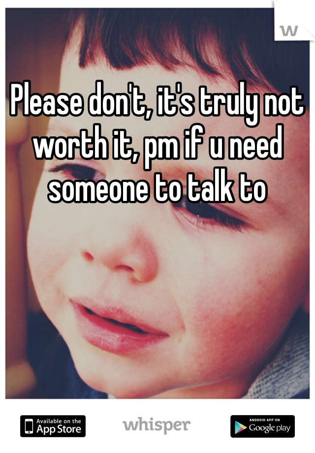 Please don't, it's truly not worth it, pm if u need someone to talk to 