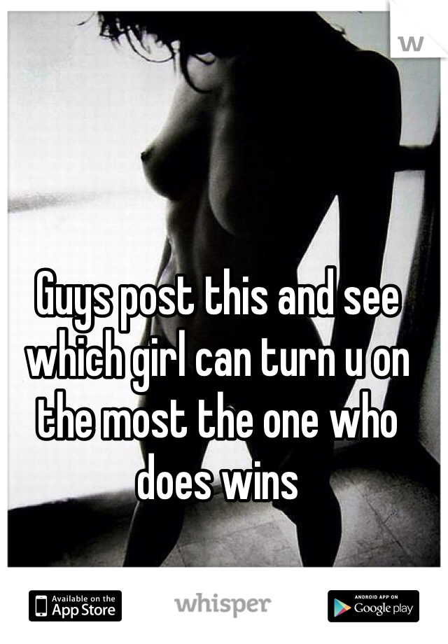 Guys post this and see 
which girl can turn u on the most the one who does wins