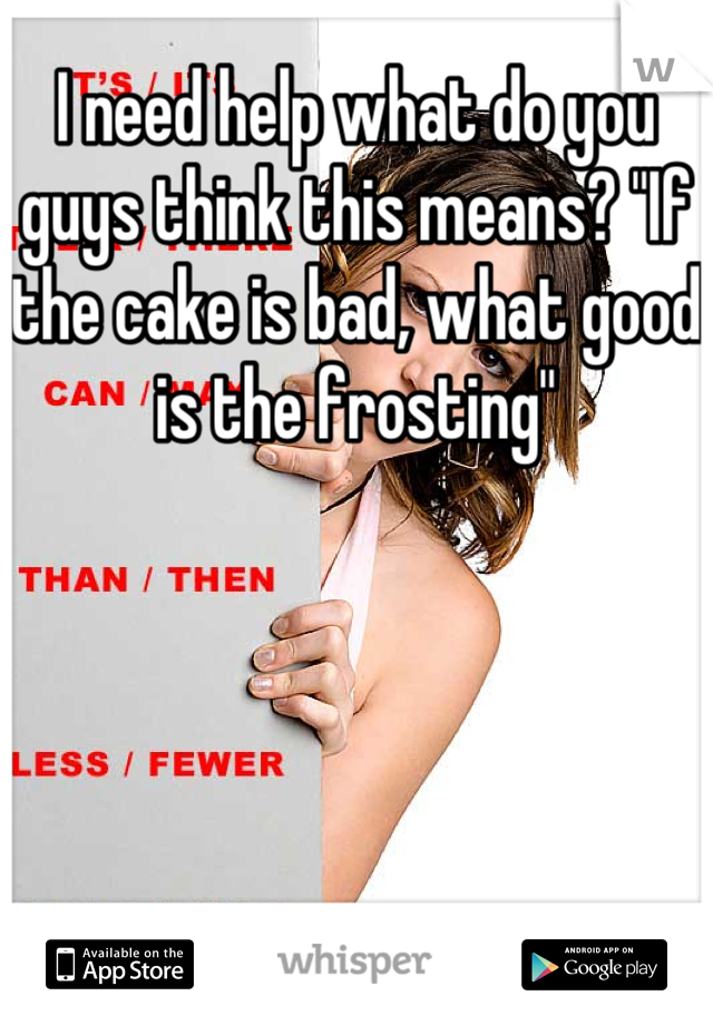 I need help what do you guys think this means? "If the cake is bad, what good is the frosting"