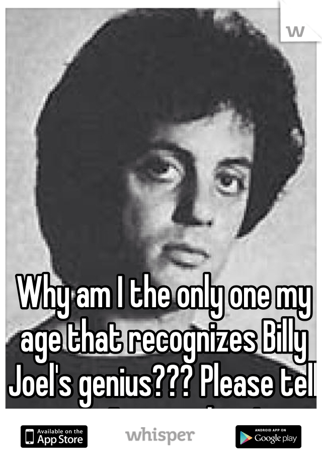 Why am I the only one my age that recognizes Billy Joel's genius??? Please tell me I'm not alone!