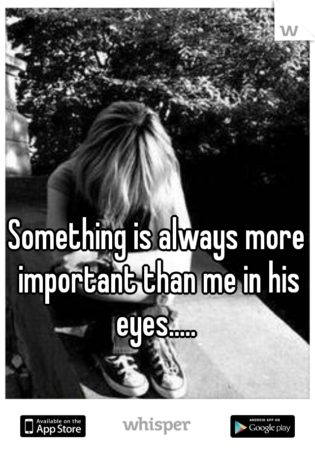 Something is always more important than me in his eyes..... 