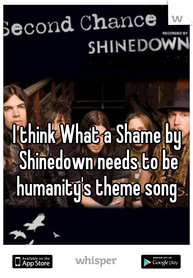 I think What a Shame by Shinedown needs to be humanity's theme song 