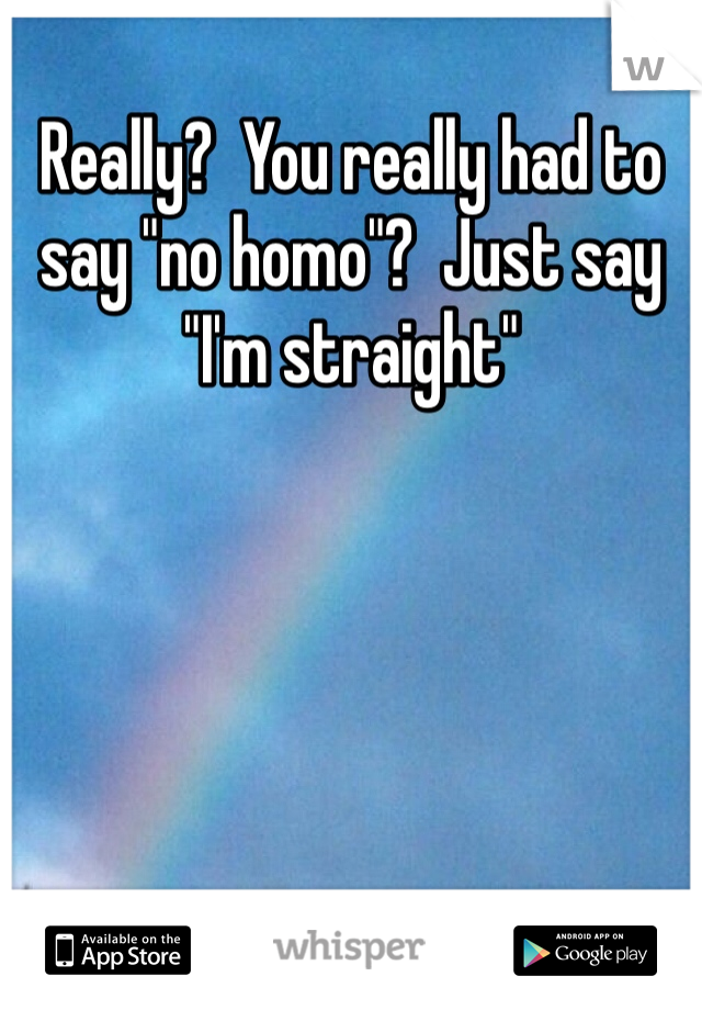 Really?  You really had to say "no homo"?  Just say "I'm straight" 