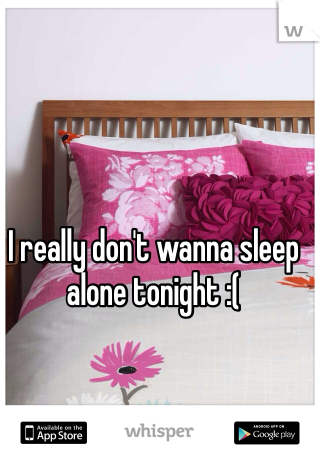 I really don't wanna sleep alone tonight :( 