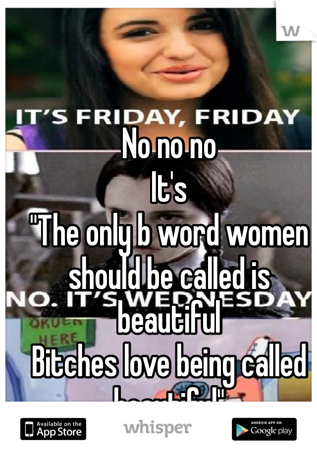 No no no
It's
"The only b word women should be called is beautiful
Bitches love being called beautiful"