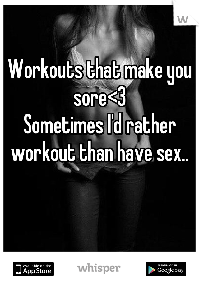 Workouts that make you sore<3
Sometimes I'd rather workout than have sex..