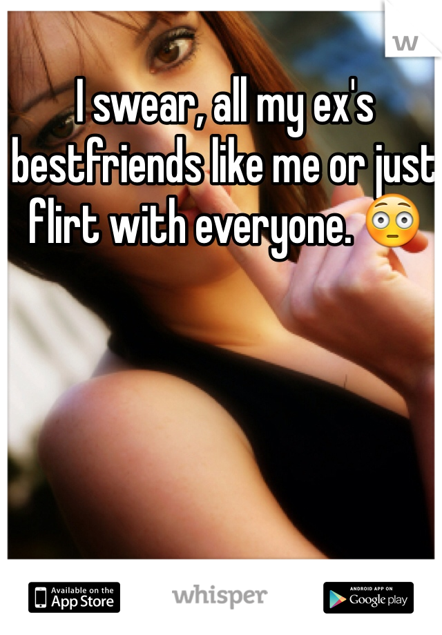 I swear, all my ex's bestfriends like me or just flirt with everyone. 😳