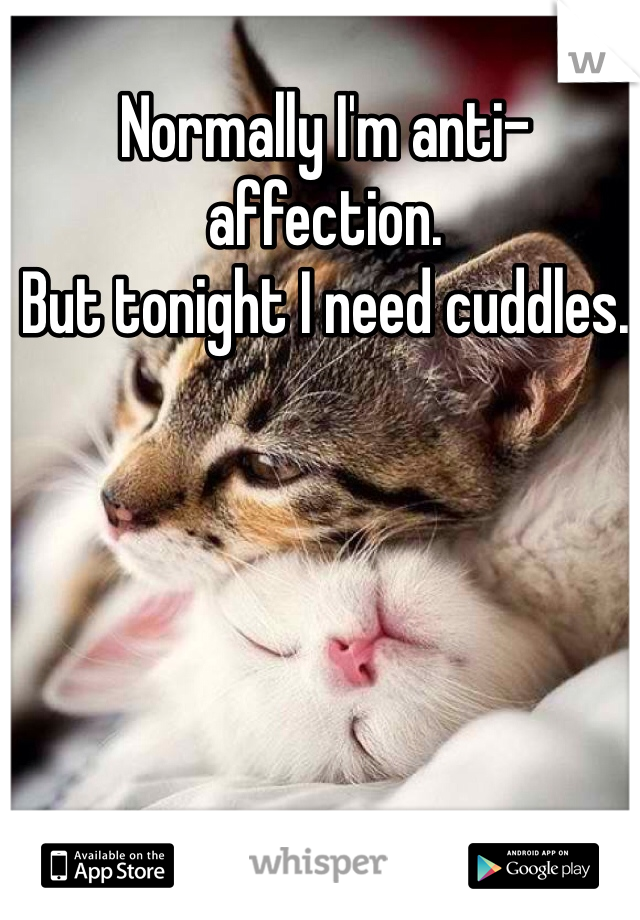 Normally I'm anti-affection.
But tonight I need cuddles.