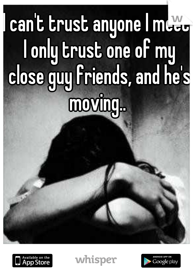 I can't trust anyone I meet. I only trust one of my close guy friends, and he's moving.. 