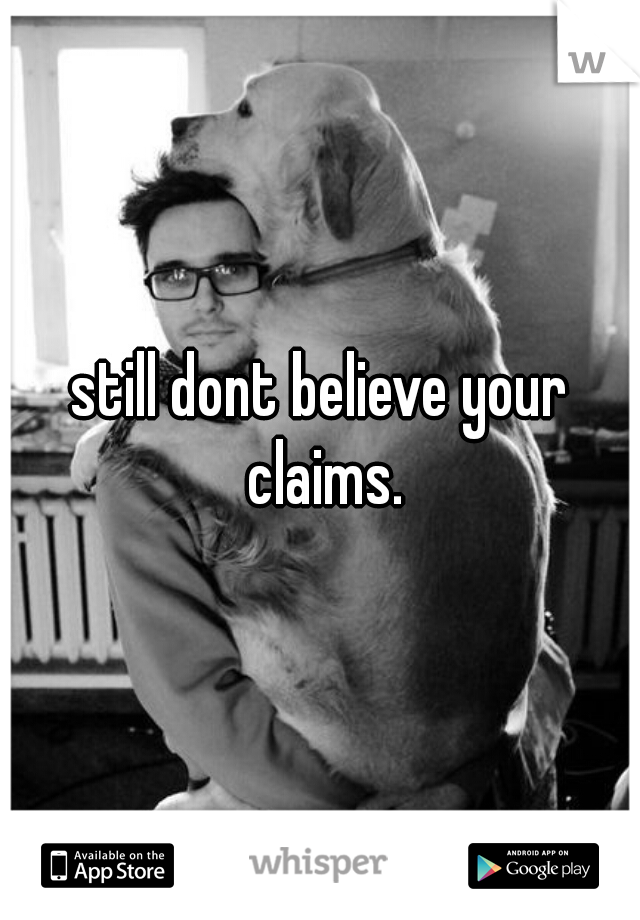 still dont believe your claims.