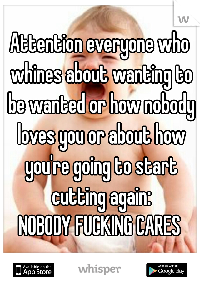Attention everyone who whines about wanting to be wanted or how nobody loves you or about how you're going to start cutting again:
NOBODY FUCKING CARES