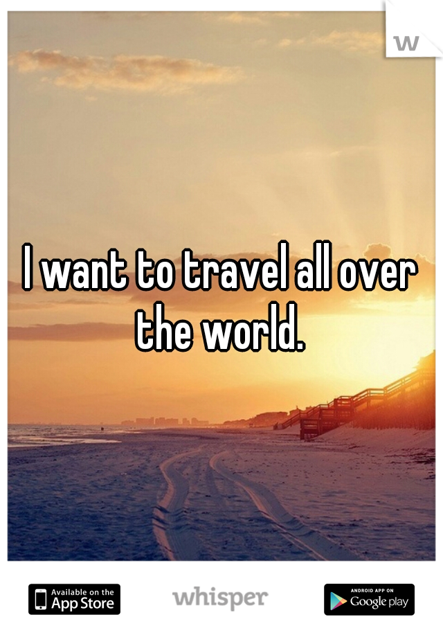 I want to travel all over the world. 