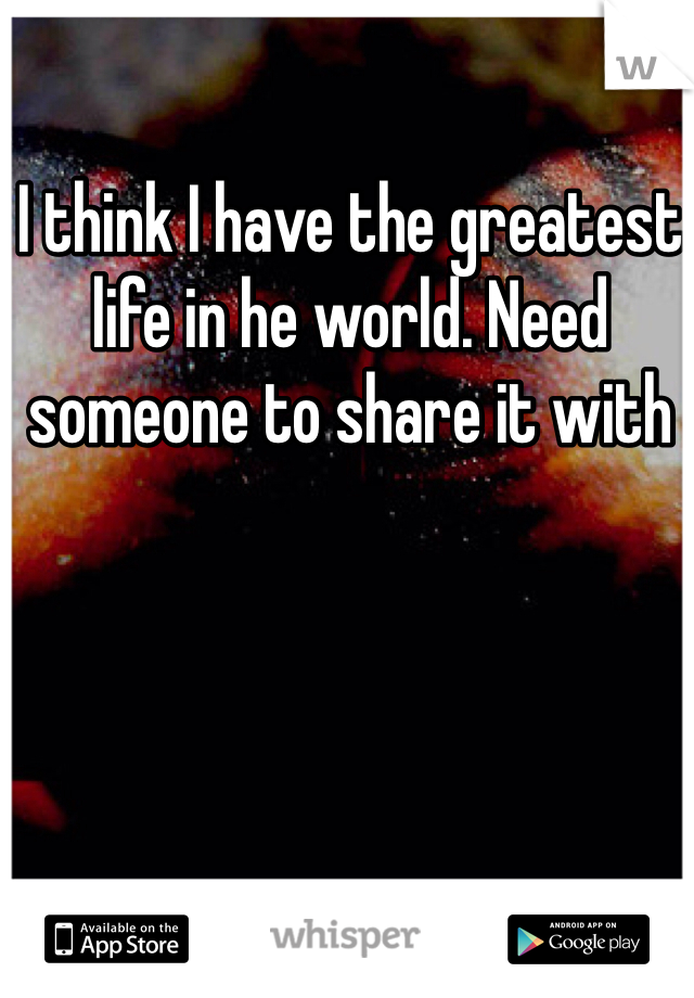 I think I have the greatest life in he world. Need someone to share it with 