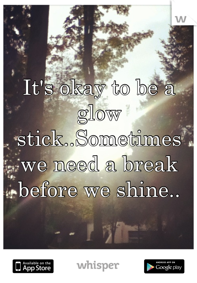 It's okay to be a glow stick..Sometimes we need a break before we shine..