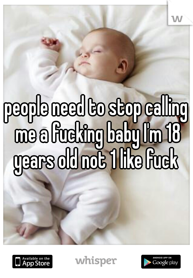 people need to stop calling me a fucking baby I'm 18 years old not 1 like fuck 