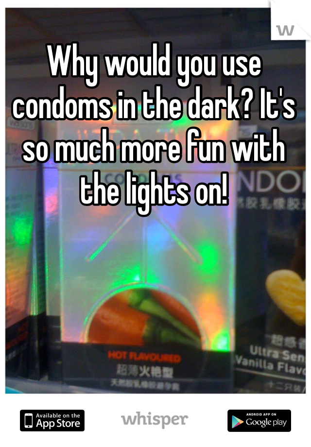 Why would you use condoms in the dark? It's so much more fun with the lights on!