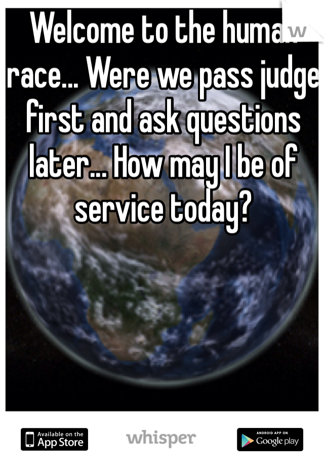 Welcome to the human race... Were we pass judge first and ask questions later... How may I be of service today? 